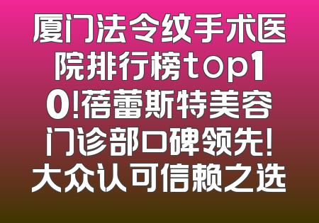 厦门法令纹手术医院排行榜top10！蓓蕾斯特美容门诊部口碑领先！大众认可信赖之选
