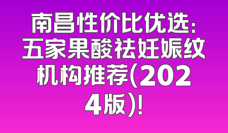南昌性价比优选：五家果酸祛妊娠纹机构推荐（2024版）！