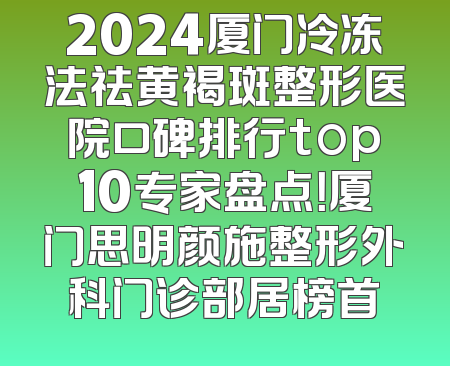 2024厦门冷冻法祛黄褐斑整形医院口碑排行top10专家盘点！厦门思明颜施整形外科门诊部居榜首