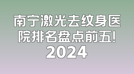 南宁激光去纹身医院排名盘点前五!2024