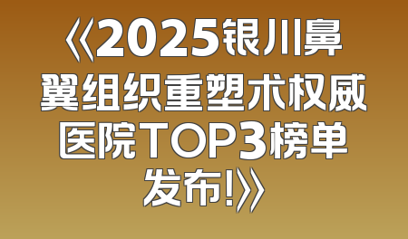 《2025银川鼻翼组织重塑术权威医院TOP3榜单发布！》