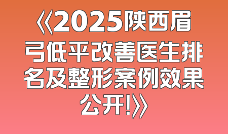 《2025陕西眉弓低平改善医生排名及整形案例效果公开！》