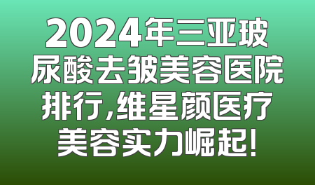 2024年三亚玻尿酸去皱美容医院排行，维星颜医疗美容实力崛起！