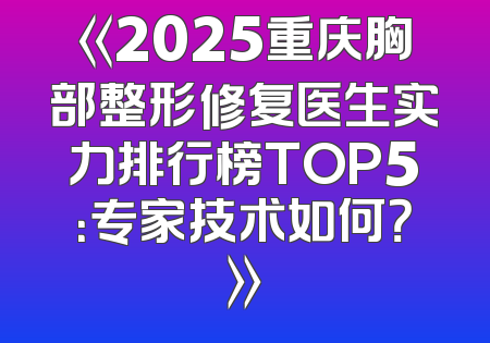 《2025重庆胸部整形修复医生实力排行榜TOP5：专家技术如何？》