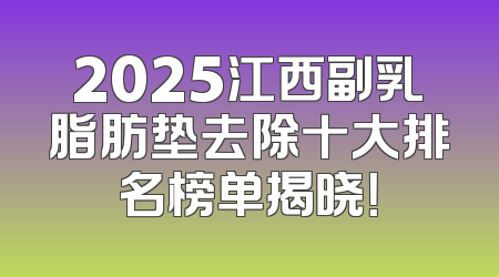 2025江西副乳脂肪垫去除十大排名榜单揭晓！