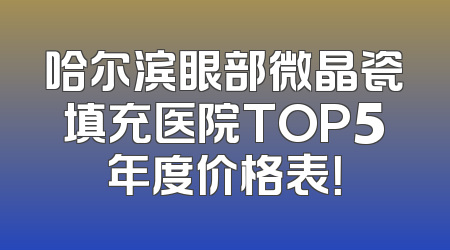 哈尔滨眼部微晶瓷填充医院TOP5年度价格表！
