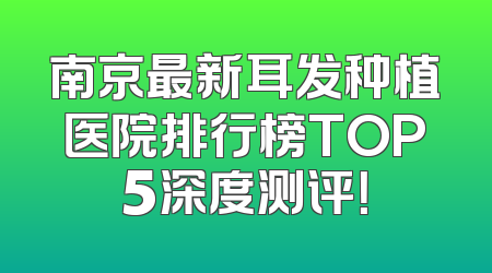 南京最新耳发种植医院排行榜TOP5深度测评！