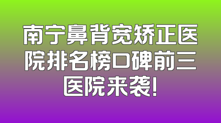 南宁鼻背宽矫正医院排名榜口碑前三医院来袭!