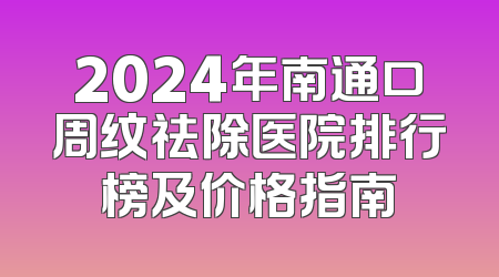 2024年南通口周纹祛除医院排行榜及价格指南
