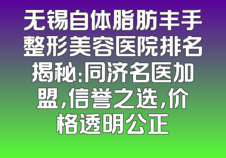 无锡自体脂肪丰手整形美容医院排名揭秘：同济名医加盟，信誉之选，价格透明公正