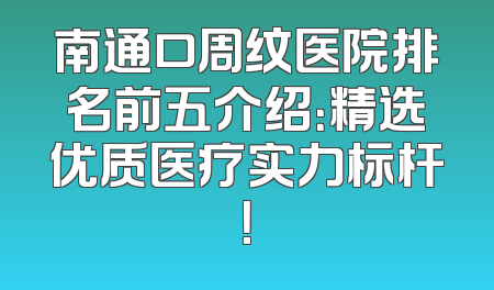 南通口周纹医院排名前五介绍：精选优质医疗实力标杆！