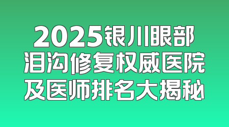2025银川眼部泪沟修复权威医院及医师排名大揭秘