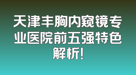 天津丰胸内窥镜专业医院前五强特色解析！