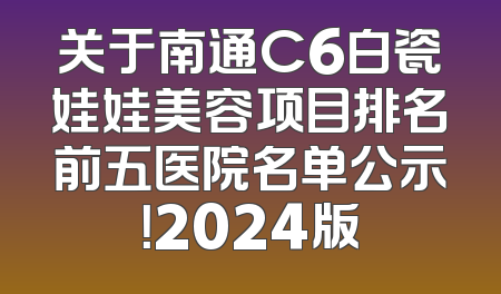 关于南通C6白瓷娃娃美容项目排名前五医院名单公示！2024版
