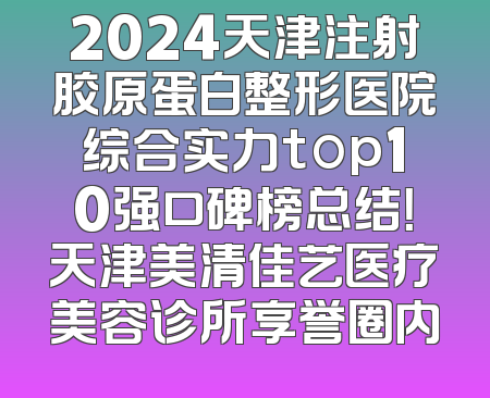 2024天津注射胶原蛋白整形医院综合实力top10强口碑榜总结！天津美清佳艺医疗美容诊所享誉圈内