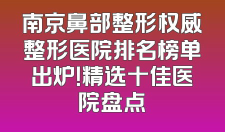 南京鼻部整形权威整形医院排名榜单出炉！精选十佳医院盘点