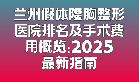 兰州假体隆胸整形医院排名及手术费用概览：2025最新指南