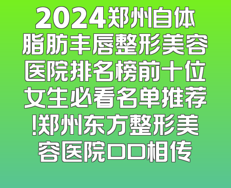 2024郑州自体脂肪丰唇整形美容医院排名榜前十位女生必看名单推荐！郑州东方整形美容医院口口相传
