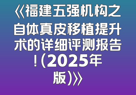 《福建五强机构之自体真皮移植提升术的详细评测报告! (2025年版)》