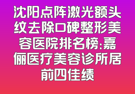 沈阳点阵激光额头纹去除口碑整形美容医院排名榜：嘉俪医疗美容诊所居前四佳绩