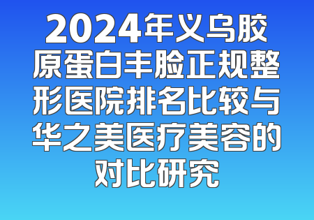 2024年义乌胶原蛋白丰脸正规整形医院排名比较与华之美医疗美容的对比研究
