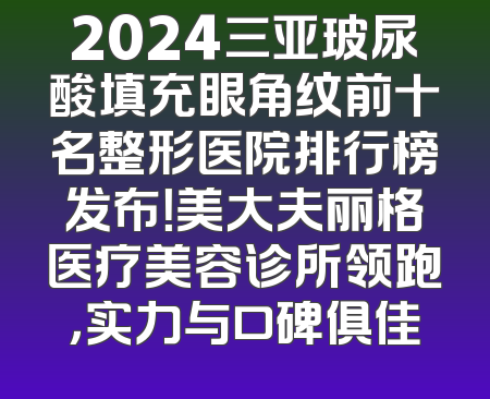 2024三亚玻尿酸填充眼角纹前十名整形医院排行榜发布！美大夫丽格医疗美容诊所领跑，实力与口碑俱佳