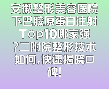 安徽整形美容医院下巴胶原蛋白注射Top10哪家强？二附院整形技术如何，快速揭晓口碑！