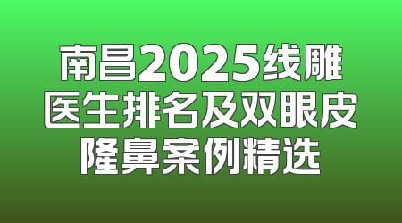 南昌2025线雕医生排名及双眼皮隆鼻案例精选