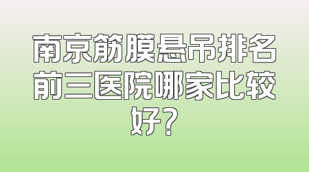 南京筋膜悬吊排名前三医院哪家比较好？