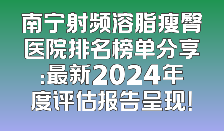 南宁射频溶脂瘦臀医院排名榜单分享：最新2024年度评估报告呈现！