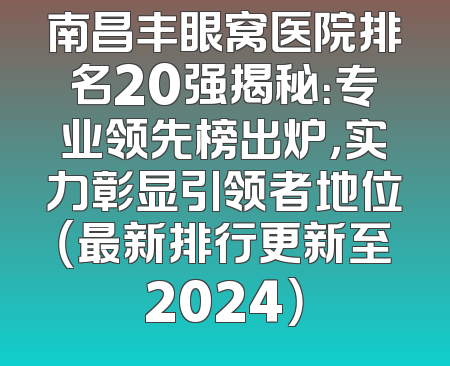 南昌丰眼窝医院排名20强揭秘：专业领先榜出炉，实力彰显引领者地位（最新排行更新至2024）