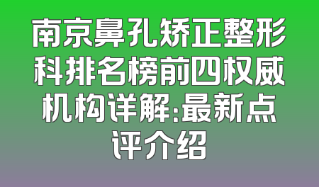 南京鼻孔矫正整形科排名榜前四权威机构详解：最新点评介绍