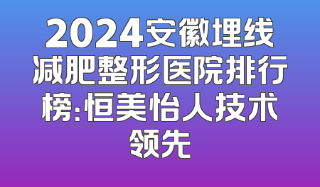 2024安徽埋线减肥整形医院排行榜：恒美怡人技术领先