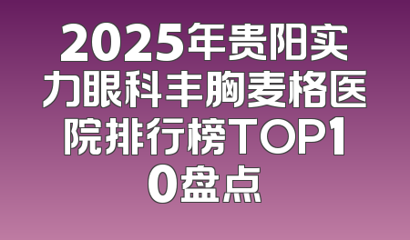 2025年贵阳实力眼科丰胸麦格医院排行榜TOP10盘点