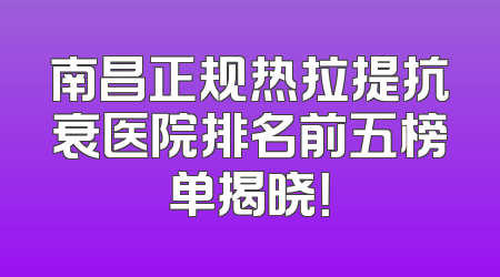 南昌正规热拉提抗衰医院排名前五榜单揭晓！