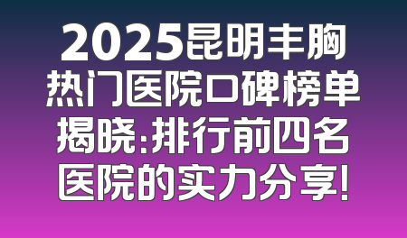 2025昆明丰胸热门医院口碑榜单揭晓：排行前四名医院的实力分享！