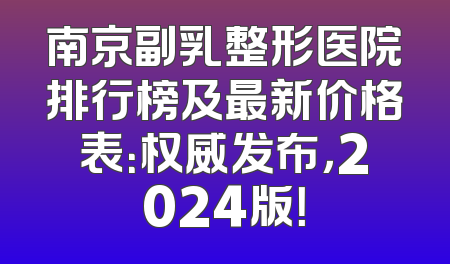 南京副乳整形医院排行榜及最新价格表：权威发布，2024版！