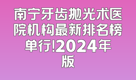 南宁牙齿抛光术医院机构最新排名榜单行！2024年版