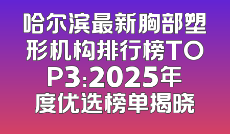 哈尔滨最新胸部塑形机构排行榜TOP3：2025年度优选榜单揭晓