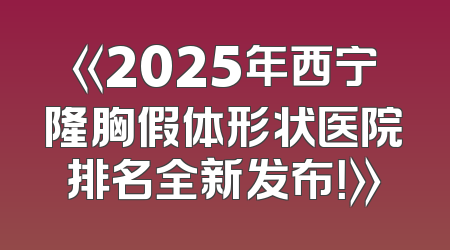 《2025年西宁隆胸假体形状医院排名全新发布！》