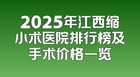 2025年江西缩小术医院排行榜及手术价格一览