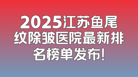 2025江苏鱼尾纹除皱医院最新排名榜单发布！