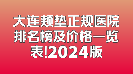 大连颊垫正规医院排名榜及价格一览表！2024版