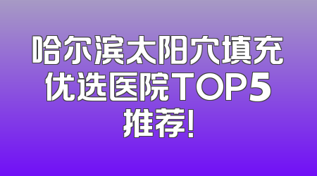 哈尔滨太阳穴填充优选医院TOP5推荐！