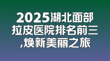 2025湖北面部拉皮医院排名前三，焕新美丽之旅