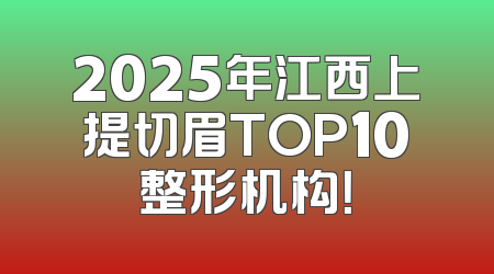 2025年江西上提切眉TOP10整形机构！
