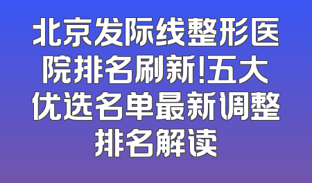 北京发际线整形医院排名刷新！五大优选名单最新调整排名解读