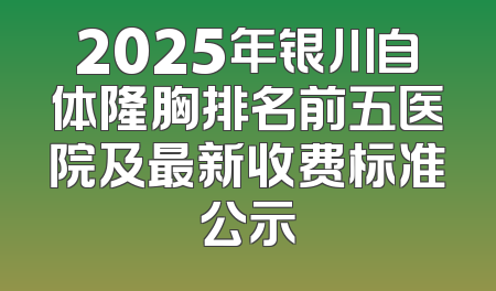 2025年银川自体隆胸排名前五医院及最新收费标准公示