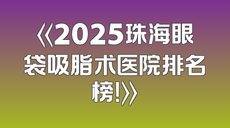 《2025珠海眼袋吸脂术医院排名榜！》