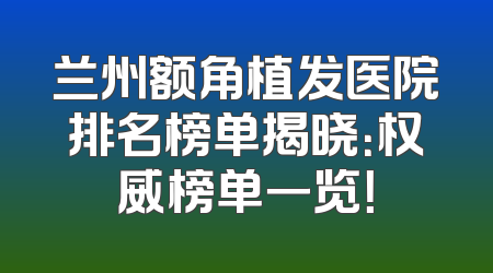 兰州额角植发医院排名榜单揭晓：权威榜单一览！